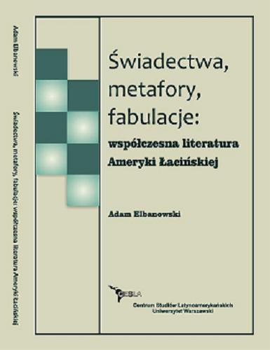 Okładka książki Świadectwa, metafory, fabulacje : współczesna literatura Ameryki Łacińskiej / Adam Elbanowski.