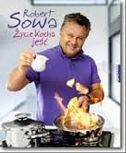 Okładka książki Życie kocha jeść : nowoczesna kuchnia z regionalnymi akcentami / Robert Sowa.
