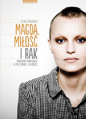 Okładka książki Magda, miłość i rak : Magdalena Prokopowicz o życiu, śmierci ... i o nadziei / [rozmowę przeprowadziła Alina Mrowińska].