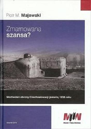 Okładka książki Zmarnowana szansa? : możliwości obrony Czechosłowacji jesienią 1938 roku / Piotr M. Majewski.