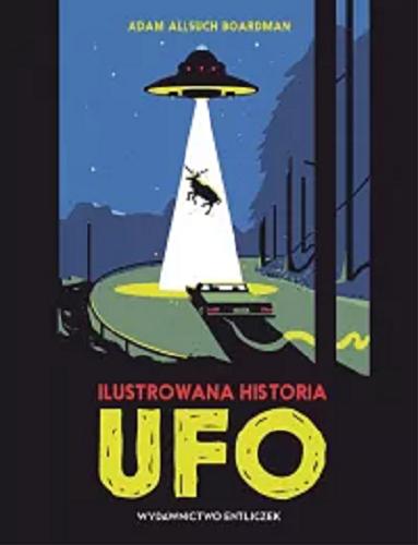 Okładka książki Ilustrowana historia UFO / Adam Allsuch Boardman ; przełożył Piotr Cielebiaś.