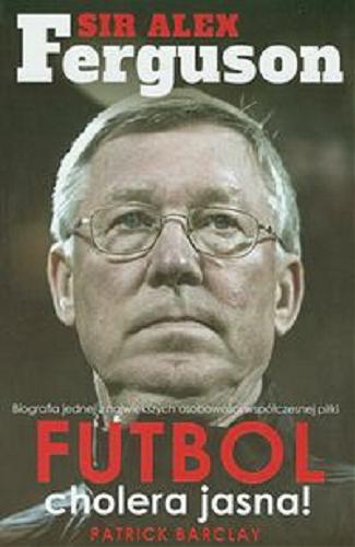 Okładka książki Sir Alex Ferguson : futbol cholera jasna! / Patrick Barclay ; tł. [z ang.] Michał Pol, Piotr Czernicki-Sochal.