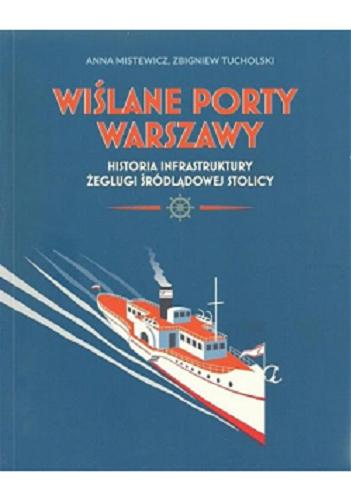 Okładka książki Wiślane porty Warszawy : historia infrastruktury żeglugi śródlądowej stolicy / Anna Mistewicz, Zbigniew Tucholski.