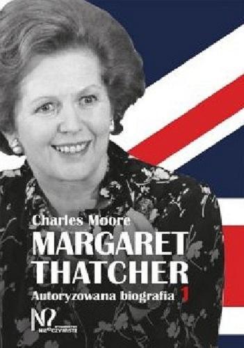 Okładka książki Margaret Thatcher : autoryzowana biografia. 1 / Charles Moore ; tłumaczenie Janusz Stawiński.