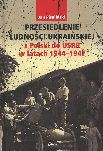 Okładka książki Przesiedlenie ludności ukraińskiej z Polski do USRR w latach 1944-1947 / Jan Pisuliński.