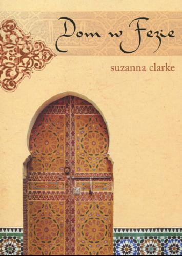 Okładka książki Dom w Fezie : nowe życie w sercu marokańskiej medyny / Suzanna Clarke ; przełożyła Alicja Oleksy-Sroga.
