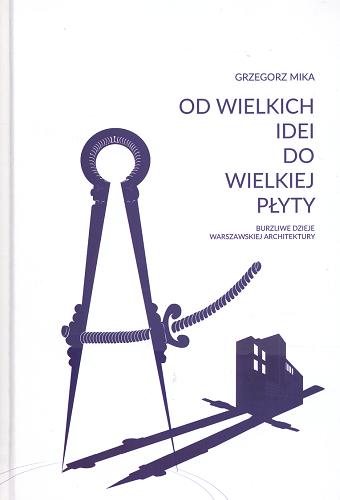 Okładka książki Od wielkich idei do wielkiej płyty : burzliwe dzieje warszawskiej architektury / Grzegorz Mika.