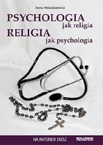 Okładka książki Psychologia jak religia, religia jak psychologia / Anna Wasiukiewicz.