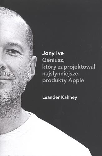 Okładka książki Jony Ive : geniusz, który zaprojektował najsłynniejsze produkty Apple / Leander Kahney ; przekł. Michał Jóźwiak.