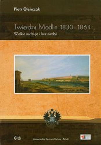 Okładka książki Twierdza Modlin 1830-1864 : wielkie nadzieje i lata niedoli / Piotr Oleńczak.