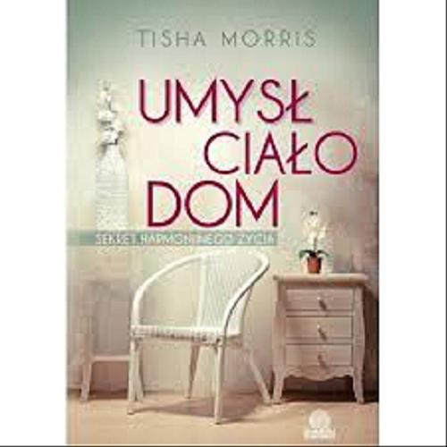 Okładka książki Umysł, ciało, dom : sekret harmonijnego życia / Tisha Morris ; [przełożyła Joanna Śliwińska].