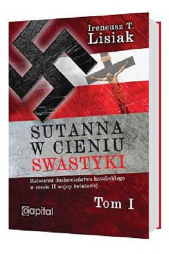 Okładka książki Sutanna w cieniu swastyki : Holocaust duchowieństwa katolickiego w czasie II wojny światowej. [T. 1] / Ireneusz T. Lisiak.