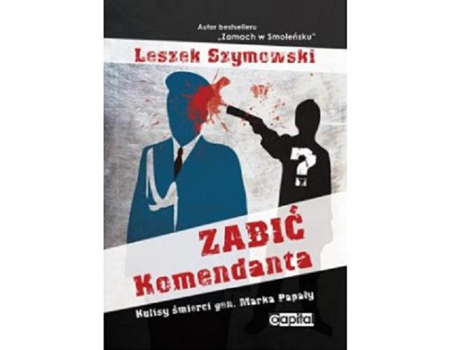 Okładka książki Zabić Komendanta : kulisy śmierci gen. Marka Papały / Leszek Szymowski.