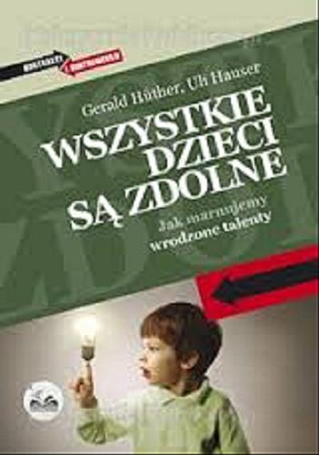 Okładka książki Wszystkie dzieci są zdolne : jak marnujemy wrodzone talenty / Gerald Hüther, Uli Hauser ; przełożył Andrzej Lipiński.