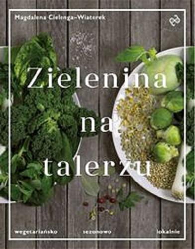 Okładka książki Zielenina na talerzu : wegetariańsko, sezonowo, lokalnie / Magdalena Cielenga-Wiaterek.
