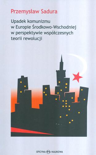 Okładka książki Upadek komunizmu w Europie Środkowo-Wschodniej w perspektywie współczesnych teorii rewolucji / Przemysław Sadura.