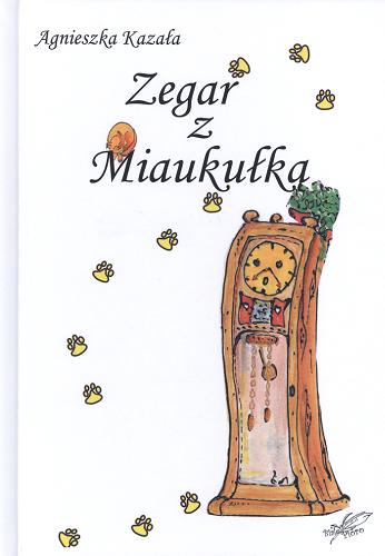 Okładka książki Zegar z Miaukułką : o kotku, który szukał w życiu celu / Agnieszka Kazała ; [ilustracje: Agnieszka Kazała].