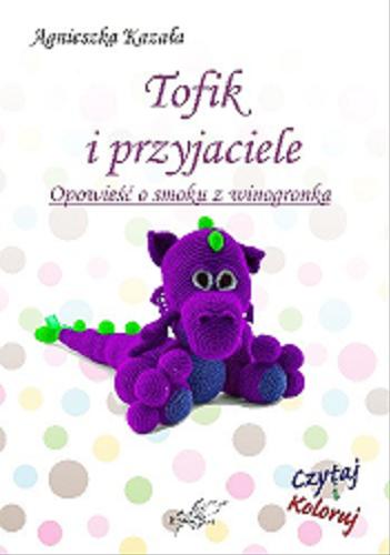 Okładka książki Tofik i przyjaciele : opowieść o smoku z winogronka / Agnieszka Kazała ; [ilustracje Agnieszka Kazała].