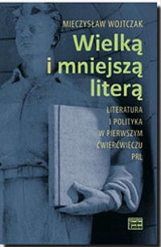 Okładka książki Wielką i mniejszą literą : literatura i polityka w pierwszym ćwierćwieczu PRL / Mieczysław Wojtczak.