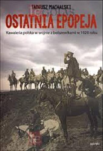 Okładka książki Ostatnia epopeja : kawaleria polska w wojnie z bolszewikami w 1920 roku / Tadeusz Machalski.