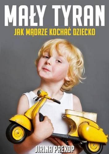 Okładka książki Mały tyran : jak mądrze kochać dziecko / Jirina Prekop ; [tłumaczenie Marzena Buczkowska-German, Emilia Skowrońska, Natasza Szymańska.