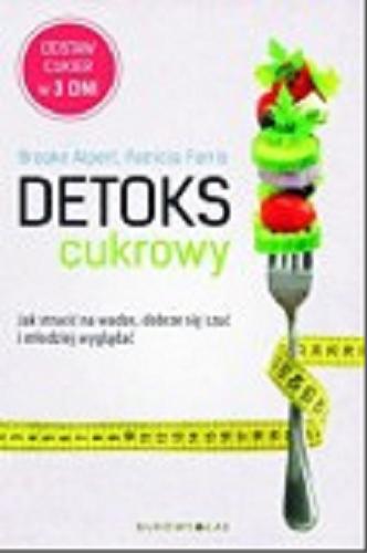 Okładka książki Detoks cukrowy : jak stracić na wadze, dobrze się czuć i młodziej wyglądać / Brooke Alpert, Patricia Farris ; przełożyła Beata Hrycak.