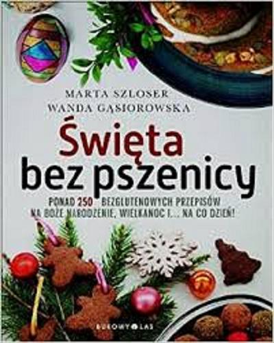 Okładka książki Święta bez pszenicy : Ponad 250 bezglutenowych przepisów na Boże Narodzenie, Wielkanoc i ... na co dzień! / Marta Szloser, Wanda Gąsiorowska.