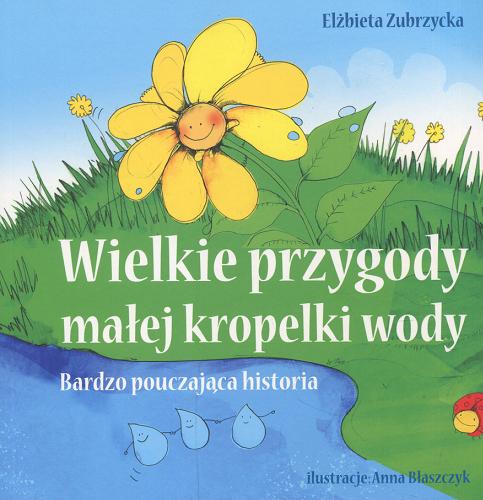 Okładka książki Wielkie przygody małej kropelki wody : bardzo pouczająca historia / Elżbieta Zubrzycka ; ilustracje Anna Błaszczyk.