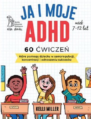 Okładka książki Ja i moje ADHD : 60 ćwiczeń które pomogą dziecku w samoregulacji, koncentracji i odnoszeniu sukcesów / Kelli Miller ; ilustracje: Sarah Rebar ; przekład: Agnieszka Cioch.