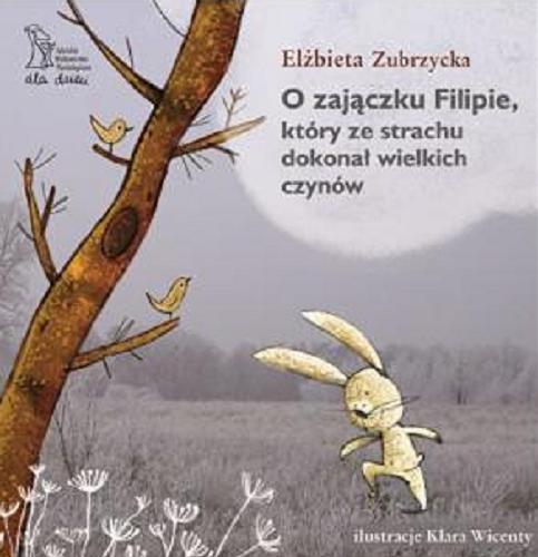 Okładka  O zajączku Filipie, który ze strachu dokonał wielkich czynów / Elżbieta Zubrzycka ; ilustracje Klara Wincenty.