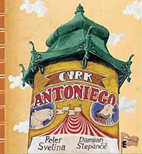 Okładka książki Cyrk Antoniego / Peter Svetina ; ilustracje Damijan Stepančič ; tłumaczenie Katarina Šalamun-Biedrzycka.