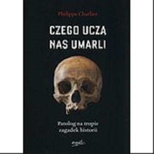 Okładka książki Czego uczą nas umarli : patolog na tropie zagadek historii / Philippe Charlier przy współudziale Davida Alliota ; tłumaczyła Anna Kocot.