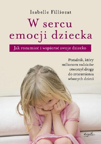 Okładka książki W sercu emocji dziecka : jak rozumieć i wspierać swoje dziecko / Isabelle Filliozat ; tłumaczył Ryszard Zajączkowski.