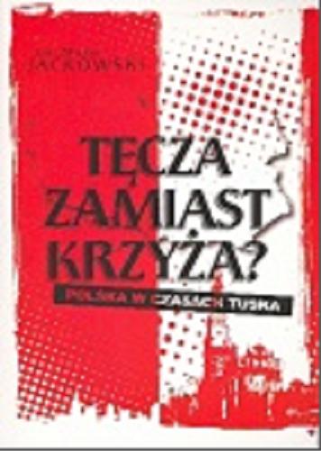 Okładka książki Tęcza zamiast krzyża? : Polska w czasach Tuska / Jan Maria Jackowski.