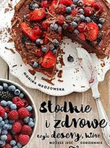 Okładka książki Słodkie i zdrowe, czyli Desery, które możesz jeść codziennie / Monika Mrozowska.