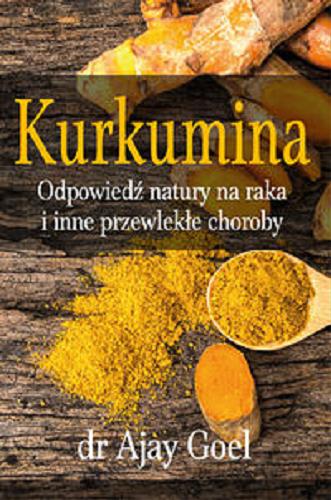Okładka książki Kurkumina : odpowiedź natury na raka i inne przewlekłe choroby / Ajay Goel ; przekład Monika Kowalska.