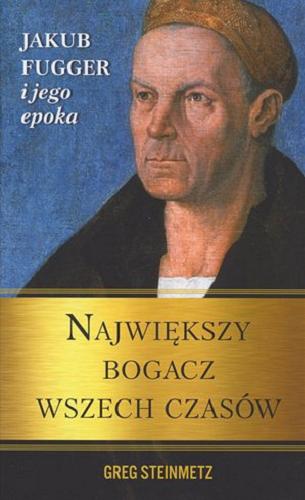 Okładka książki Największy bogacz wszech czasów : Jakub Fugger i jego epoka / Greg Steinmetz ; przełożył Krzysztof Krzyżanowski.