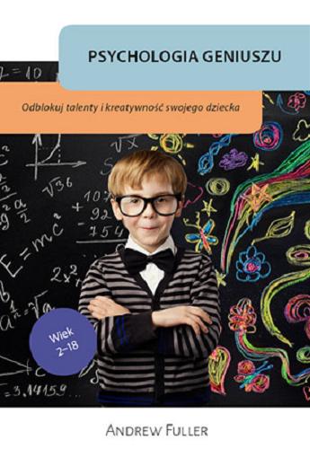 Okładka książki Psychologia geniuszu: odblokuj talenty i kreatywność swojego dziecka / Andrew Fuller ; [tłumaczenie Grażyna Chamielec].