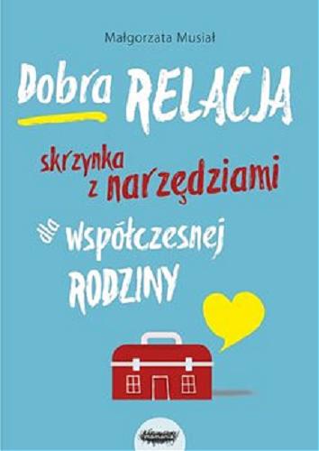 Okładka książki Dobra relacja : skrzynka z narzędziami dla współczesnej rodziny / Małgorzata Musiał.
