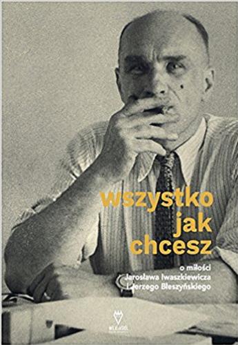 Okładka książki Wszystko jak chcesz : o miłości Jarosława Iwaszkiewicza i Jerzego Błeszyńskiego / [redakcja merytoryczna i opracowanie Anna Król ; opracowanie rękopisów i przypisy Malwina Mus].