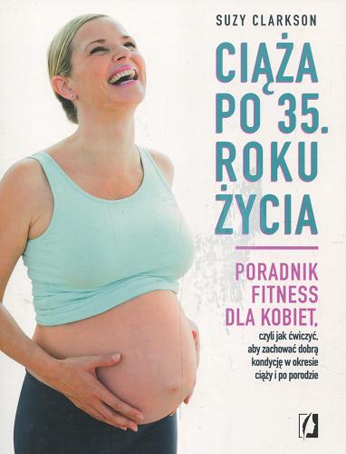 Okładka książki Ciąża po 35. roku życia : poradnik fitness dla kobiet, czyli Jak ćwiczyć, aby zachować dobrą kondycję w okresie ciąży i po porodzie / Suzy Clarkson ; [przełożyła Anna Hikiert].