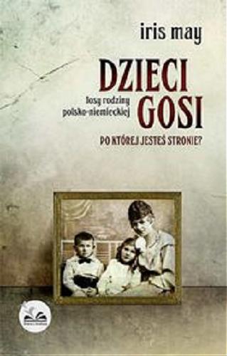 Okładka książki Dzieci Gosi: Po której jesteś stronie? Losy rodziny polsko-niemieckiej. / Iris May.