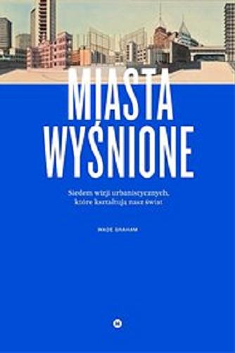 Okładka książki Miasta wyśnione : siedem wizji urbanistycznych, które kształtują nasz świat / Wade Graham ; przekład Anna Sak.