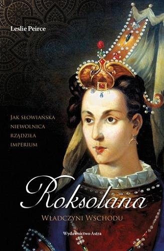 Okładka książki Roksolana : władczyni Wschodu / Leslie Peirce ; przekład Maciej Studencki.
