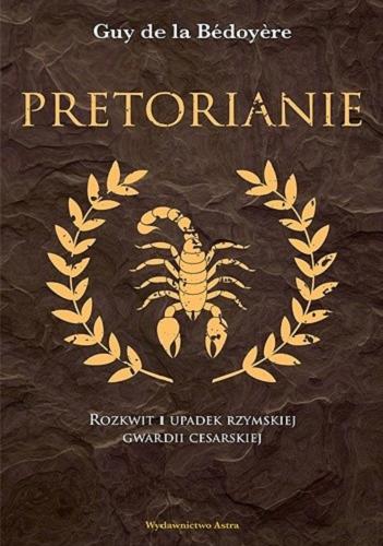 Okładka książki Pretorianie : rozkwit i upadek rzymskiej gwardii cesarskiej / Guy de la Bédoyere ; przełożył Maciej Studencki.