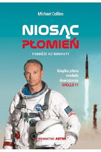 Okładka książki Niosąc płomień : podróże astronauty / Michael Collins ; przekład Justyna Trawicka, Mateusz Józefowicz.