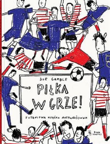 Okładka książki Piłka w grze : futbolowa książka aktywnościowa / Joe Gamble ; tłumaczenie Krzysztof Cieślik.