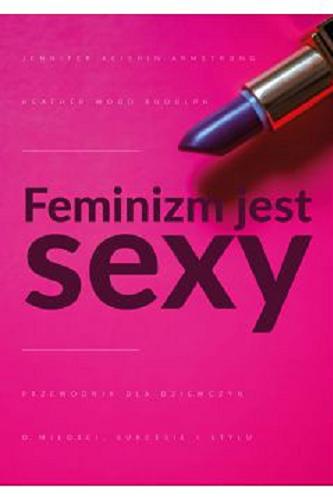 Okładka książki Feminizm jest sexy : przewodnik dla dziewczyn : o miłości, sukcesie i stylu / Jennifer Keishin Armstrong, Heather Wood Rudúlph; przełożyła Dominika Dymińska.