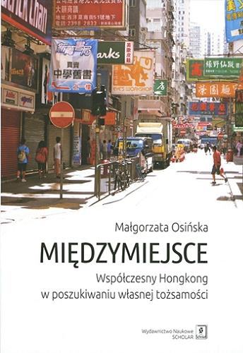 Okładka książki Międzymiejsce : współczesny Hongkong w poszukiwaniu własnej tożsamości / Małgorzata Osińska.