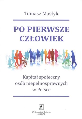 Okładka książki Po pierwsze człowiek : kapitał społeczny osób niepełnosprawnych w Polsce / Tomasz Masłyk.